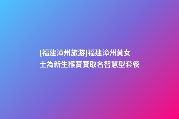 [福建漳州旅游]福建漳州黃女士為新生猴寶寶取名智慧型套餐-第1張-公司起名-玄機(jī)派
